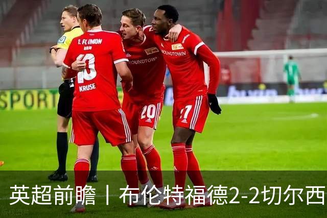 英超前瞻丨布伦特福德2-2切尔西：锋线猛将缺阵，龙哥战术遇难题